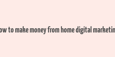 how to make money from home digital marketing