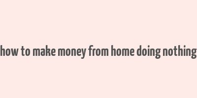 how to make money from home doing nothing