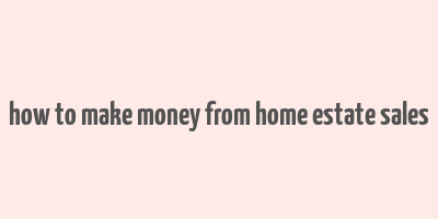 how to make money from home estate sales