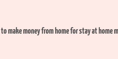 how to make money from home for stay at home moms