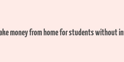 how to make money from home for students without investment