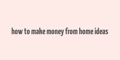 how to make money from home ideas