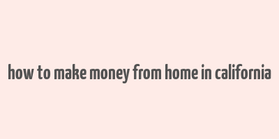 how to make money from home in california