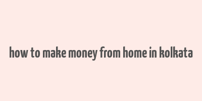 how to make money from home in kolkata