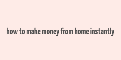 how to make money from home instantly