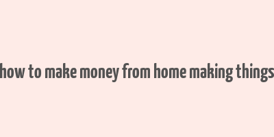 how to make money from home making things