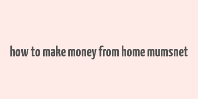 how to make money from home mumsnet