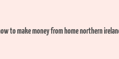 how to make money from home northern ireland