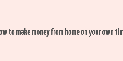 how to make money from home on your own time