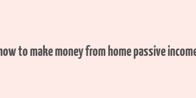 how to make money from home passive income