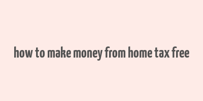 how to make money from home tax free