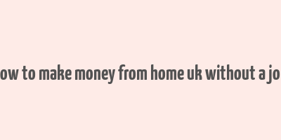 how to make money from home uk without a job