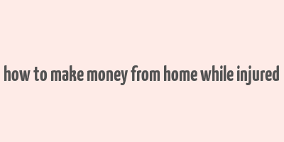 how to make money from home while injured