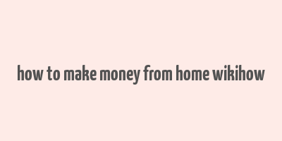 how to make money from home wikihow