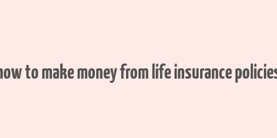 how to make money from life insurance policies