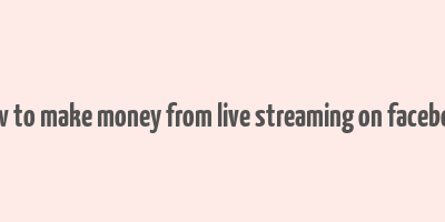 how to make money from live streaming on facebook