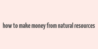 how to make money from natural resources