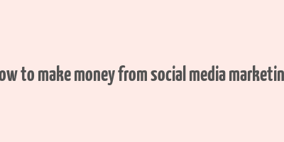 how to make money from social media marketing