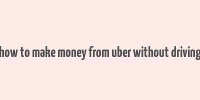 how to make money from uber without driving