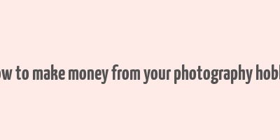 how to make money from your photography hobby