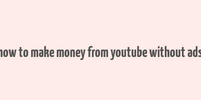 how to make money from youtube without ads