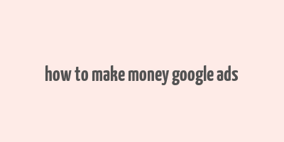 how to make money google ads