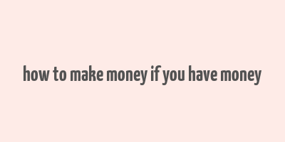 how to make money if you have money