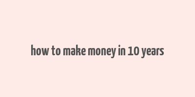 how to make money in 10 years