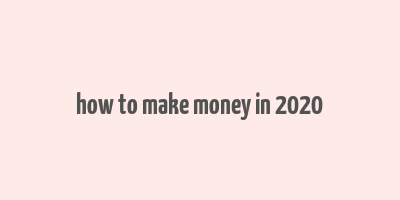 how to make money in 2020