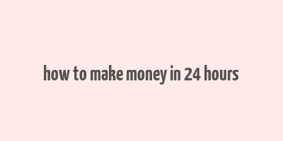 how to make money in 24 hours