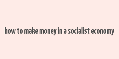 how to make money in a socialist economy