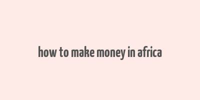 how to make money in africa