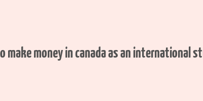 how to make money in canada as an international student