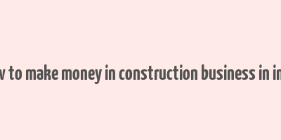 how to make money in construction business in india