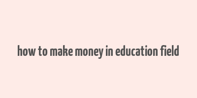 how to make money in education field