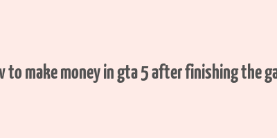 how to make money in gta 5 after finishing the game