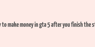 how to make money in gta 5 after you finish the story