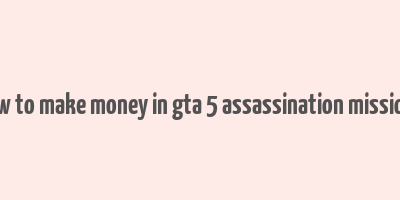 how to make money in gta 5 assassination missions