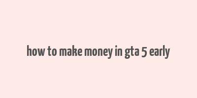 how to make money in gta 5 early