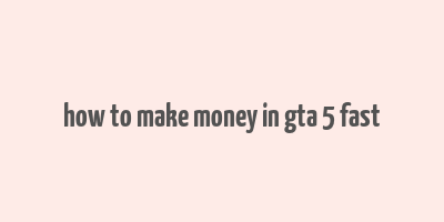 how to make money in gta 5 fast