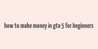 how to make money in gta 5 for beginners