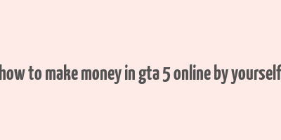 how to make money in gta 5 online by yourself