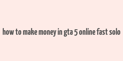 how to make money in gta 5 online fast solo