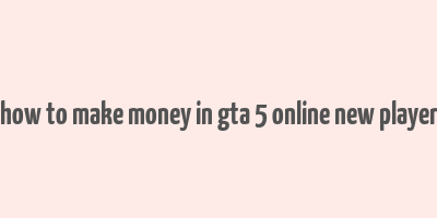 how to make money in gta 5 online new player