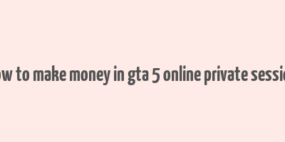 how to make money in gta 5 online private session