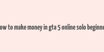 how to make money in gta 5 online solo beginner