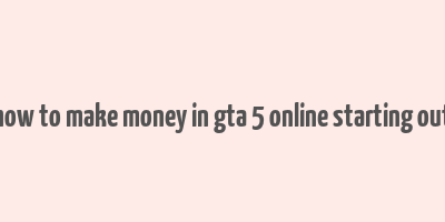 how to make money in gta 5 online starting out