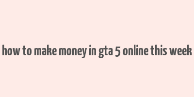 how to make money in gta 5 online this week