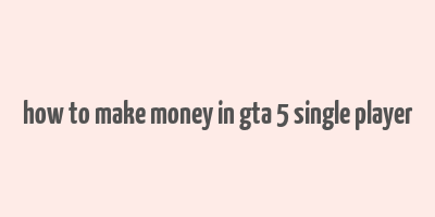 how to make money in gta 5 single player