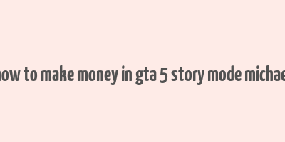 how to make money in gta 5 story mode michael